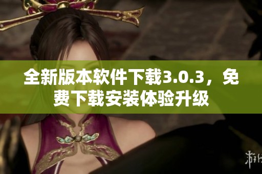全新版本软件下载3.0.3，免费下载安装体验升级