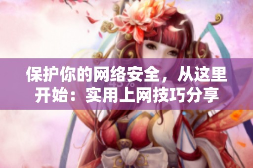 保护你的网络安全，从这里开始：实用上网技巧分享