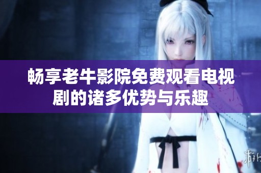 畅享老牛影院免费观看电视剧的诸多优势与乐趣