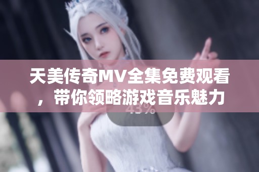 天美传奇MV全集免费观看，带你领略游戏音乐魅力