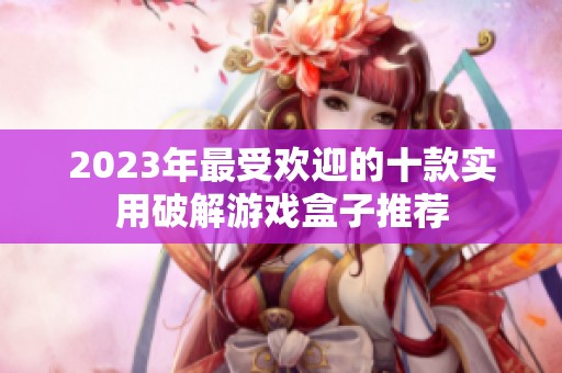 2023年最受欢迎的十款实用破解游戏盒子推荐
