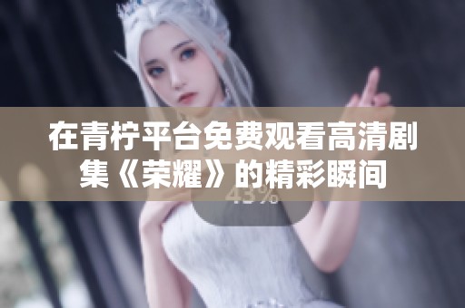 在青柠平台免费观看高清剧集《荣耀》的精彩瞬间