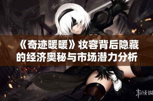 《奇迹暖暖》妆容背后隐藏的经济奥秘与市场潜力分析