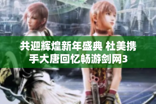 共迎辉煌新年盛典 杜美携手大唐回忆畅游剑网3