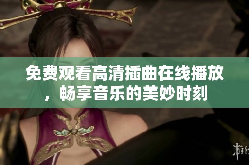 免费观看高清插曲在线播放，畅享音乐的美妙时刻