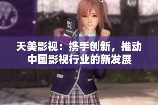 天美影视：携手创新，推动中国影视行业的新发展