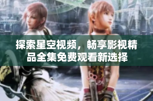 探索星空视频，畅享影视精品全集免费观看新选择