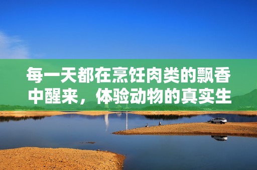 每一天都在烹饪肉类的飘香中醒来，体验动物的真实生命