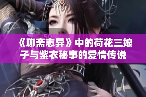 《聊斋志异》中的荷花三娘子与紫衣秘事的爱情传说