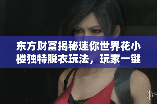东方财富揭秘迷你世界花小楼独特脱衣玩法，玩家一键体验新奇乐趣
