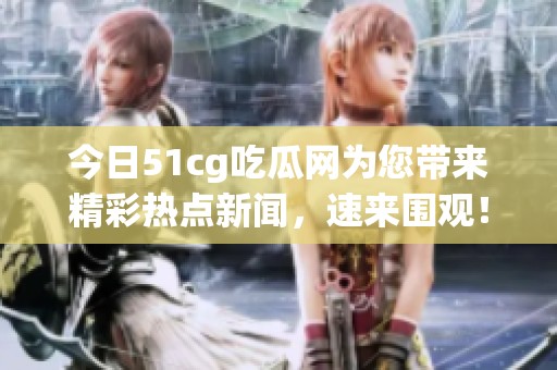 今日51cg吃瓜网为您带来精彩热点新闻，速来围观！