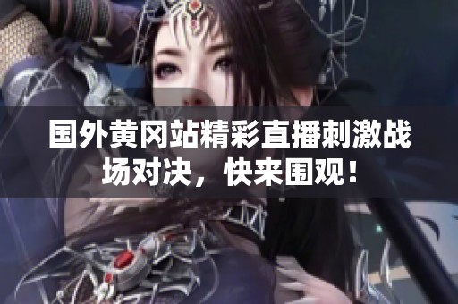 国外黄冈站精彩直播刺激战场对决，快来围观！