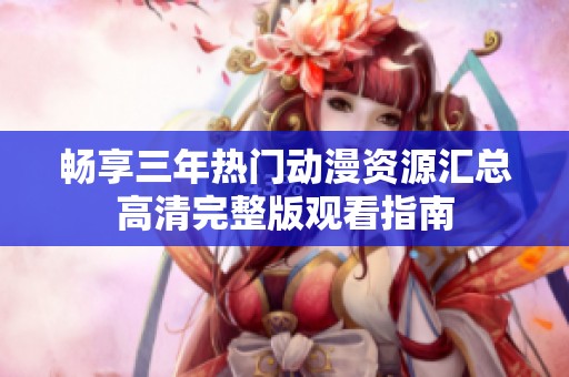 畅享三年热门动漫资源汇总高清完整版观看指南