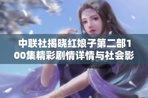 中联社揭晓红娘子第二部100集精彩剧情详情与社会影响分析