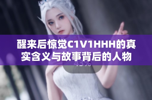 醒来后惊觉C1V1HHH的真实含义与故事背后的人物
