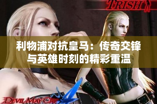 利物浦对抗皇马：传奇交锋与英雄时刻的精彩重温