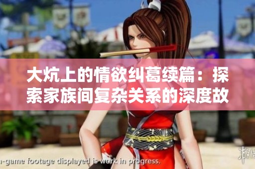 大炕上的情欲纠葛续篇：探索家族间复杂关系的深度故事