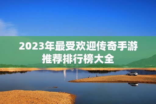 2023年最受欢迎传奇手游推荐排行榜大全