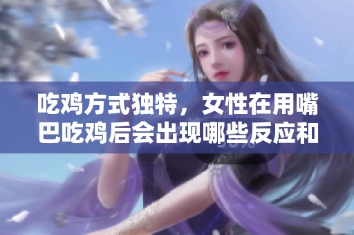 吃鸡方式独特，女性在用嘴巴吃鸡后会出现哪些反应和症状