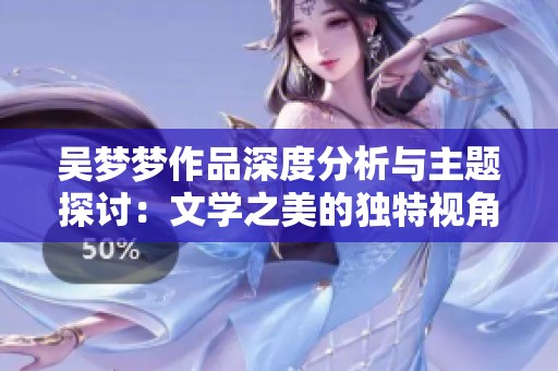 吴梦梦作品深度分析与主题探讨：文学之美的独特视角