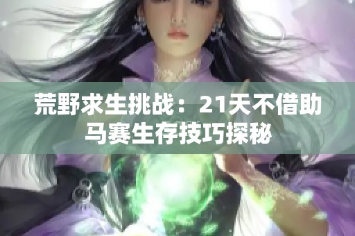 荒野求生挑战：21天不借助马赛生存技巧探秘