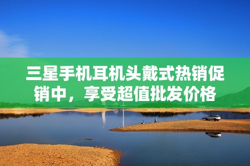 三星手机耳机头戴式热销促销中，享受超值批发价格