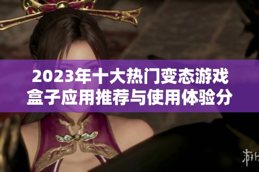 2023年十大热门变态游戏盒子应用推荐与使用体验分析
