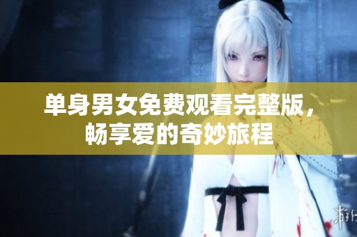 单身男女免费观看完整版，畅享爱的奇妙旅程