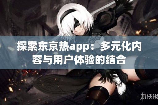 探索东京热app：多元化内容与用户体验的结合