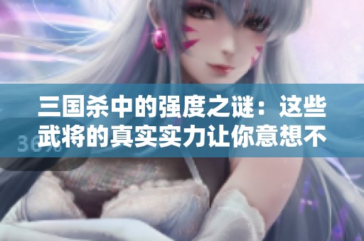 三国杀中的强度之谜：这些武将的真实实力让你意想不到