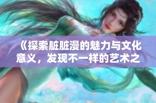 《探索脏脏漫的魅力与文化意义，发现不一样的艺术之旅》