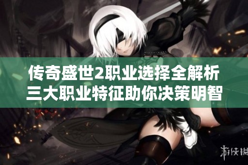 传奇盛世2职业选择全解析三大职业特征助你决策明智