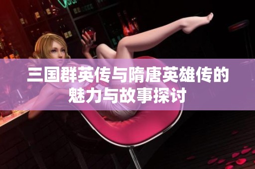 三国群英传与隋唐英雄传的魅力与故事探讨
