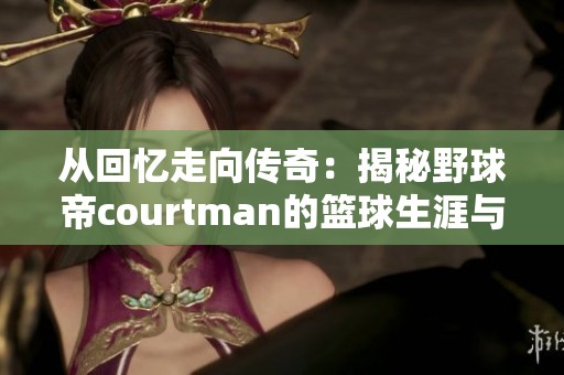 从回忆走向传奇：揭秘野球帝courtman的篮球生涯与文化影响