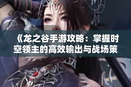 《龙之谷手游攻略：掌握时空领主的高效输出与战场策略揭秘》
