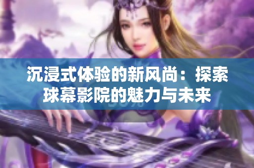 沉浸式体验的新风尚：探索球幕影院的魅力与未来