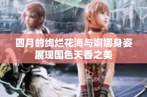 四月的绚烂花海与婀娜身姿展现国色天香之美