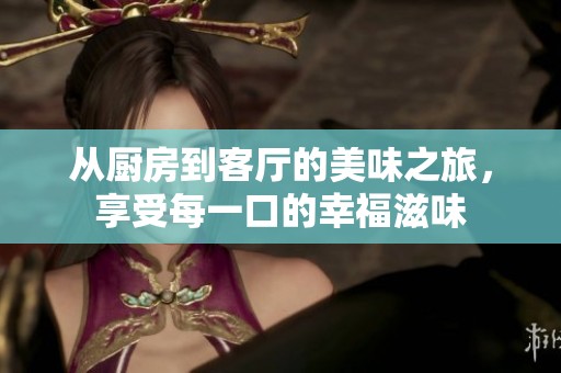 从厨房到客厅的美味之旅，享受每一口的幸福滋味