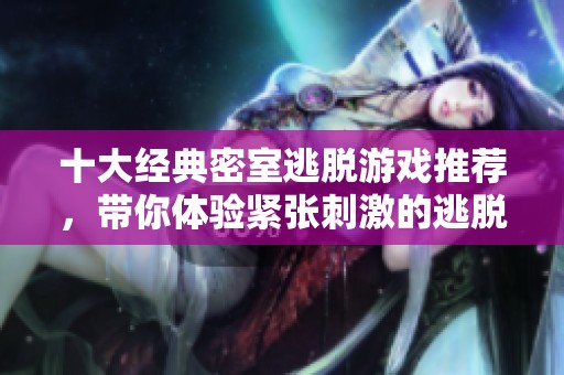 十大经典密室逃脱游戏推荐，带你体验紧张刺激的逃脱挑战