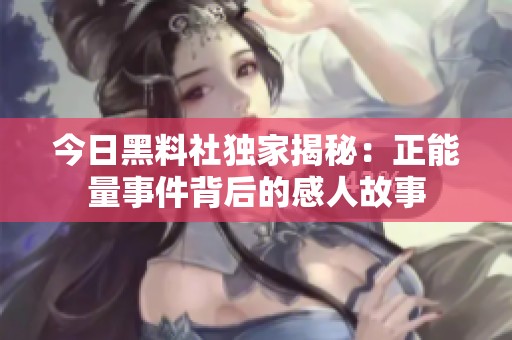 今日黑料社独家揭秘：正能量事件背后的感人故事
