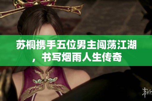 苏桐携手五位男主闯荡江湖，书写烟雨人生传奇