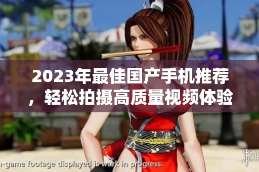 2023年最佳国产手机推荐，轻松拍摄高质量视频体验