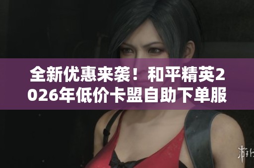 全新优惠来袭！和平精英2026年低价卡盟自助下单服务上线