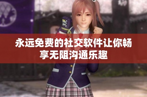 永远免费的社交软件让你畅享无阻沟通乐趣