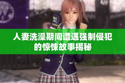 人妻洗澡期间遭遇强制侵犯的惊悚故事揭秘