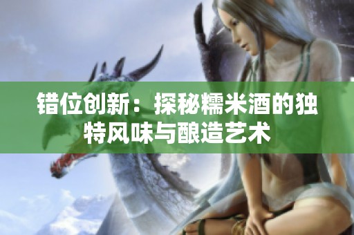 错位创新：探秘糯米酒的独特风味与酿造艺术