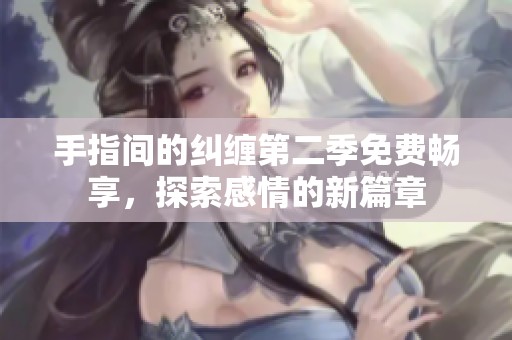 手指间的纠缠第二季免费畅享，探索感情的新篇章