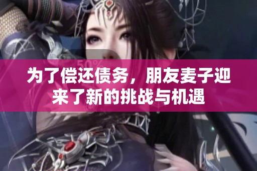 为了偿还债务，朋友麦子迎来了新的挑战与机遇