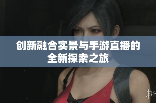 创新融合实景与手游直播的全新探索之旅