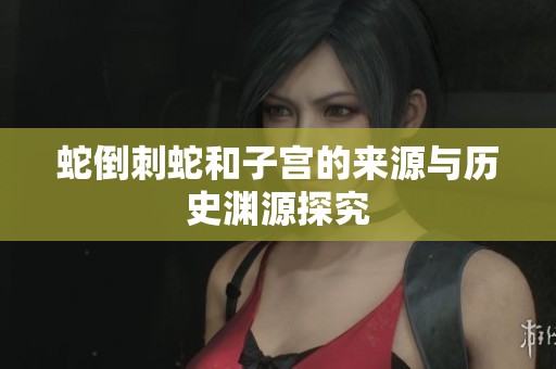 蛇倒刺蛇和子宫的来源与历史渊源探究